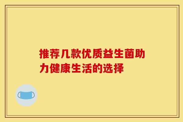推荐几款优质益生菌助力健康生活的选择