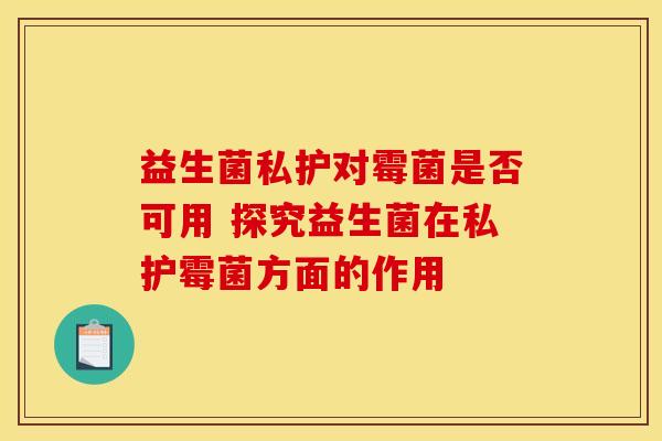 益生菌私护对霉菌是否可用 探究益生菌在私护霉菌方面的作用