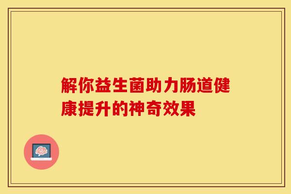 解你益生菌助力肠道健康提升的神奇效果
