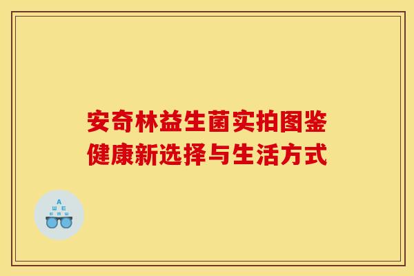 安奇林益生菌实拍图鉴健康新选择与生活方式
