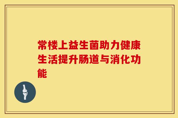 常楼上益生菌助力健康生活提升肠道与消化功能