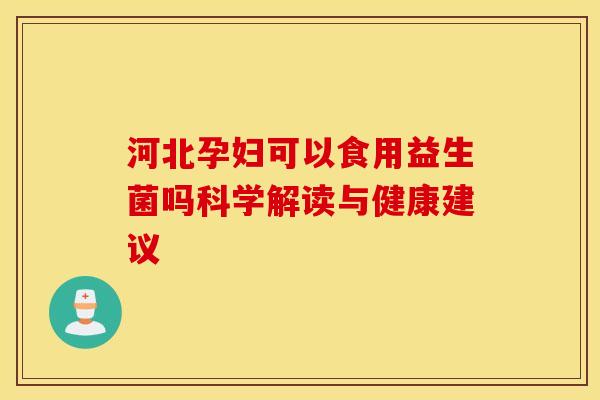 河北孕妇可以食用益生菌吗科学解读与健康建议