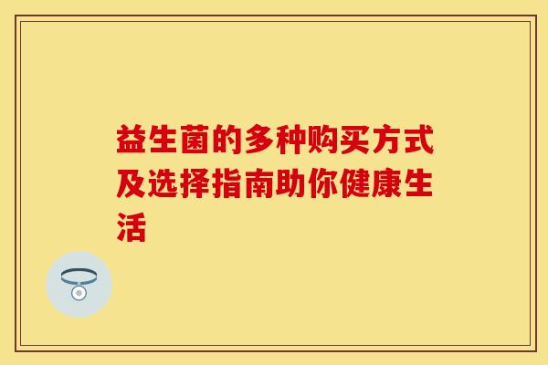 益生菌的多种购买方式及选择指南助你健康生活