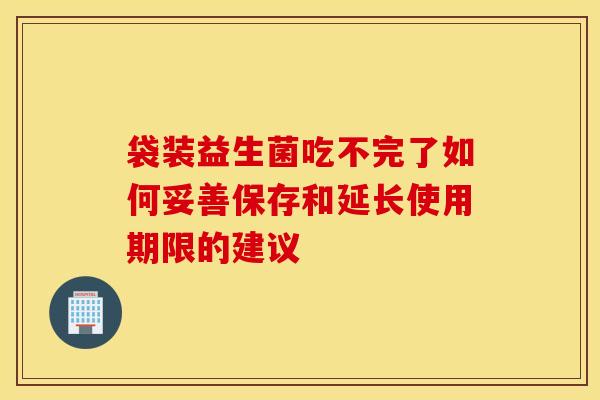 袋装益生菌吃不完了如何妥善保存和延长使用期限的建议