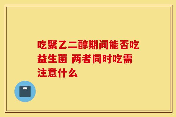 吃聚乙二醇期间能否吃益生菌 两者同时吃需注意什么