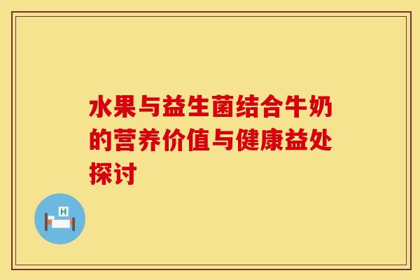 水果与益生菌结合牛奶的营养价值与健康益处探讨