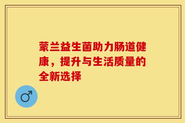 蒙兰益生菌助力肠道健康，提升与生活质量的全新选择