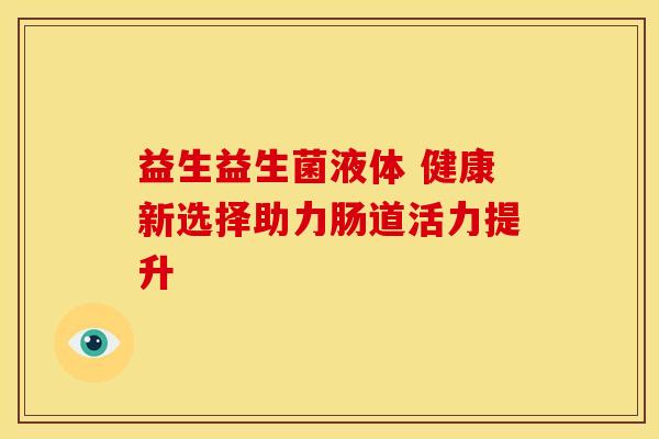 益生益生菌液体 健康新选择助力肠道活力提升
