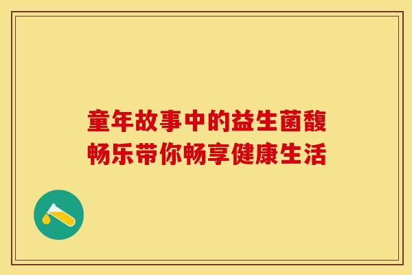 童年故事中的益生菌馥畅乐带你畅享健康生活