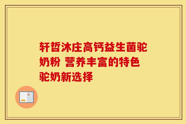 轩哲沐庄高钙益生菌驼奶粉 营养丰富的特色驼奶新选择