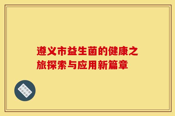 遵义市益生菌的健康之旅探索与应用新篇章