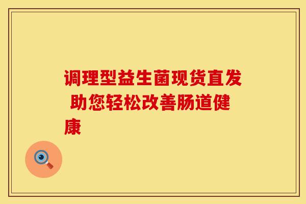 调理型益生菌现货直发 助您轻松改善肠道健康