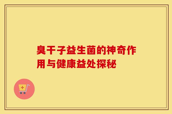 臭干子益生菌的神奇作用与健康益处探秘