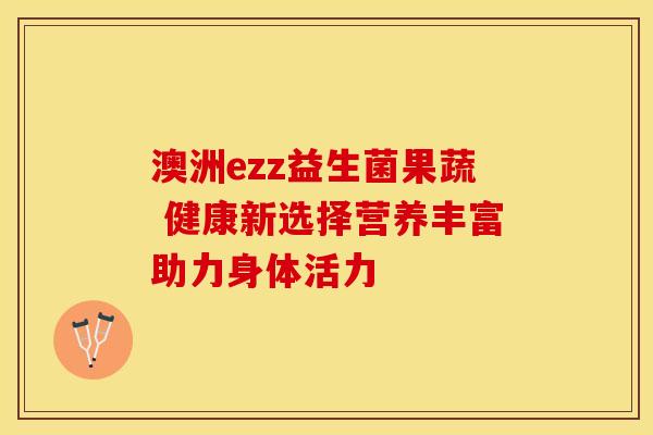 澳洲ezz益生菌果蔬 健康新选择营养丰富助力身体活力