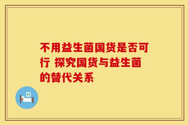 不用益生菌国货是否可行 探究国货与益生菌的替代关系