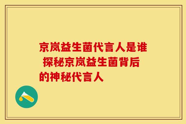 京岚益生菌代言人是谁 探秘京岚益生菌背后的神秘代言人