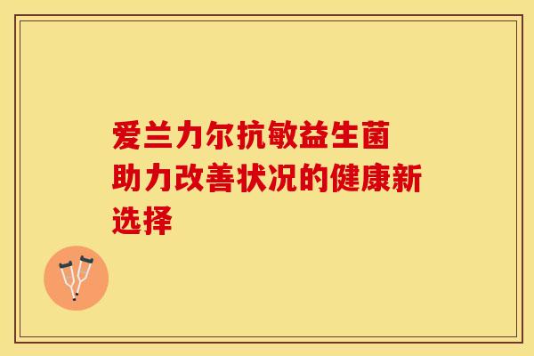 爱兰力尔抗敏益生菌 助力改善状况的健康新选择