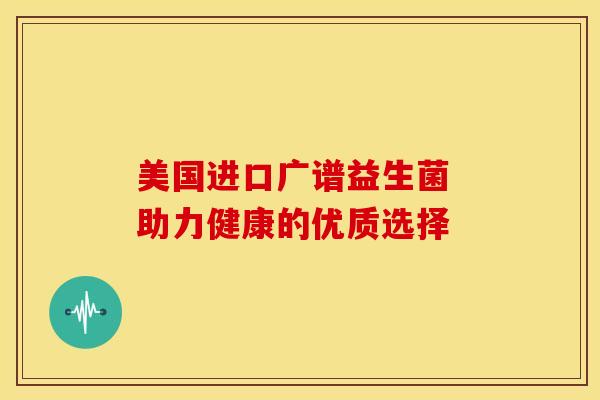 美国进口广谱益生菌 助力健康的优质选择
