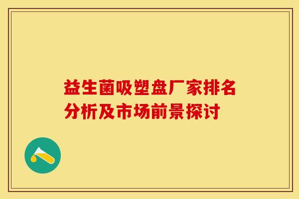 益生菌吸塑盘厂家排名分析及市场前景探讨