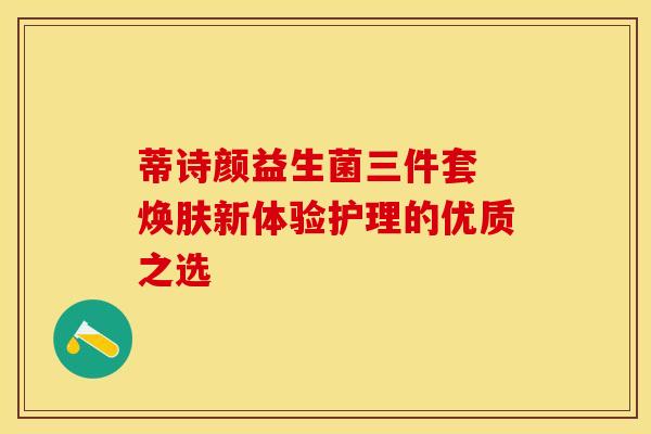 蒂诗颜益生菌三件套 焕肤新体验护理的优质之选