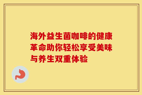 海外益生菌咖啡的健康革命助你轻松享受美味与养生双重体验