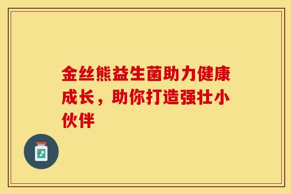 金丝熊益生菌助力健康成长，助你打造强壮小伙伴