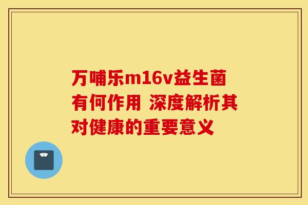 万哺乐m16v益生菌有何作用 深度解析其对健康的重要意义