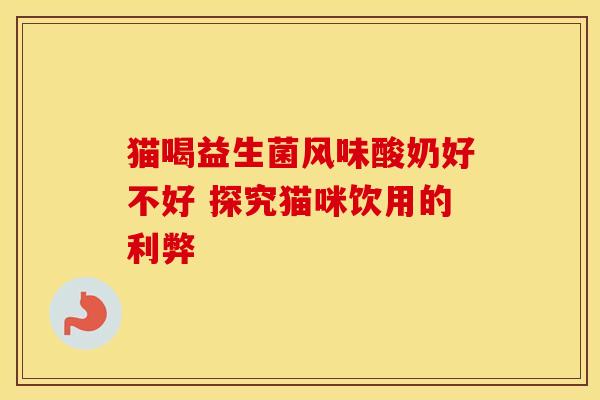 猫喝益生菌风味酸奶好不好 探究猫咪饮用的利弊