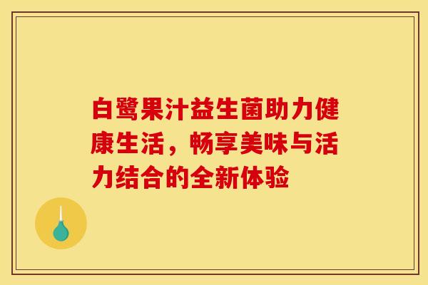 白鹭果汁益生菌助力健康生活，畅享美味与活力结合的全新体验