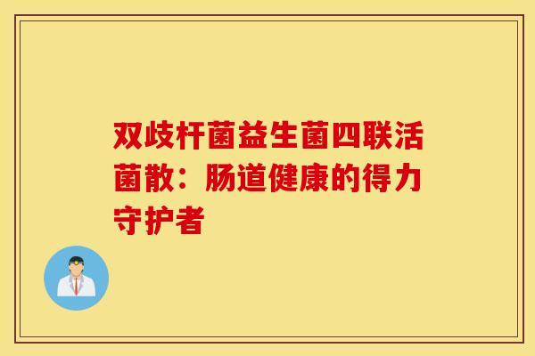 双歧杆菌益生菌四联活菌散：肠道健康的得力守护者