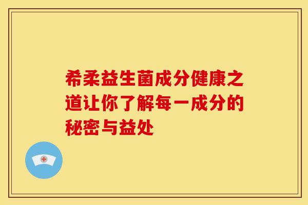 希柔益生菌成分健康之道让你了解每一成分的秘密与益处