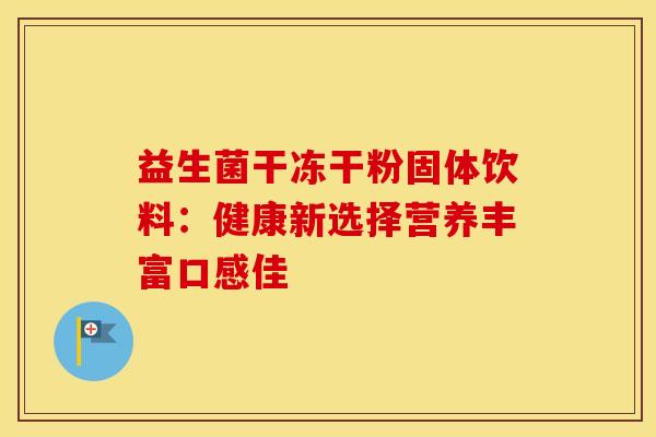 益生菌干冻干粉固体饮料：健康新选择营养丰富口感佳