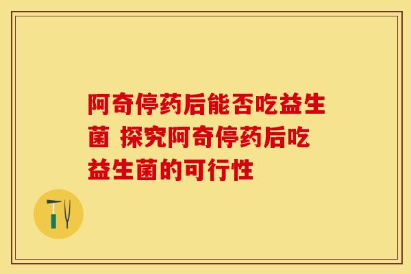阿奇停药后能否吃益生菌 探究阿奇停药后吃益生菌的可行性
