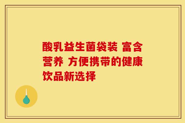 酸乳益生菌袋装 富含营养 方便携带的健康饮品新选择