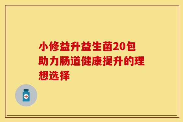 小修益升益生菌20包助力肠道健康提升的理想选择