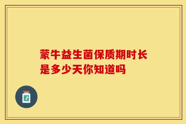 蒙牛益生菌保质期时长是多少天你知道吗