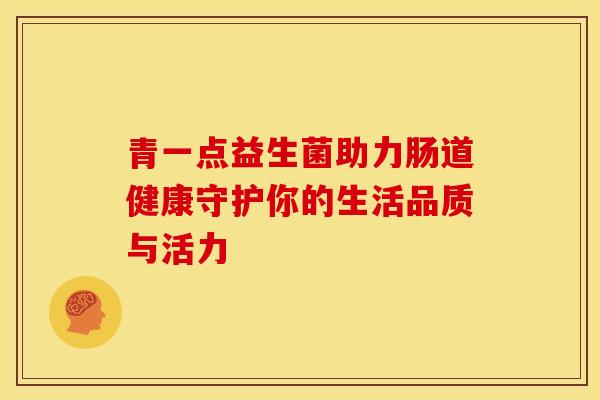 青一点益生菌助力肠道健康守护你的生活品质与活力