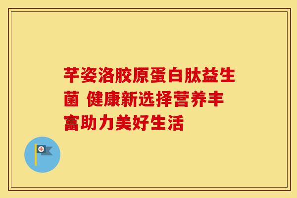 芊姿洛胶原蛋白肽益生菌 健康新选择营养丰富助力美好生活