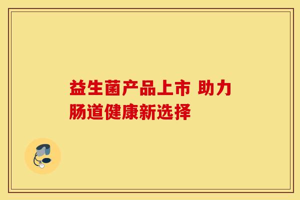 益生菌产品上市 助力肠道健康新选择