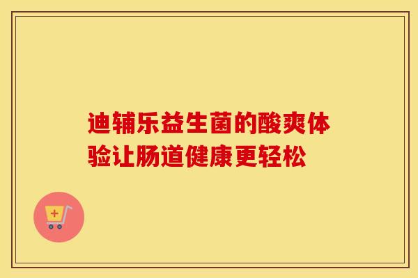 迪辅乐益生菌的酸爽体验让肠道健康更轻松
