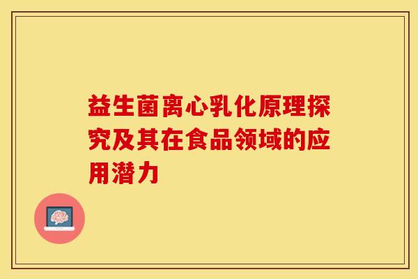 益生菌离心乳化原理探究及其在食品领域的应用潜力