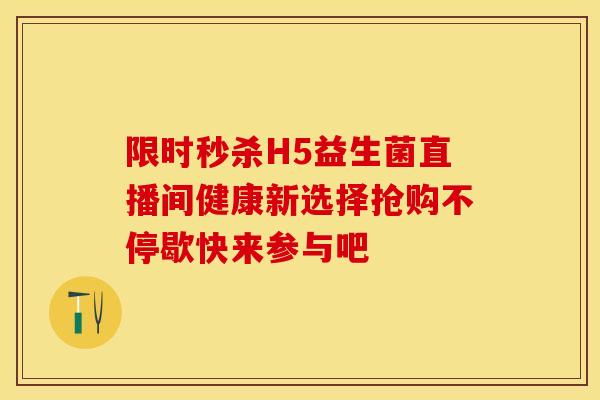 限时秒杀H5益生菌直播间健康新选择抢购不停歇快来参与吧