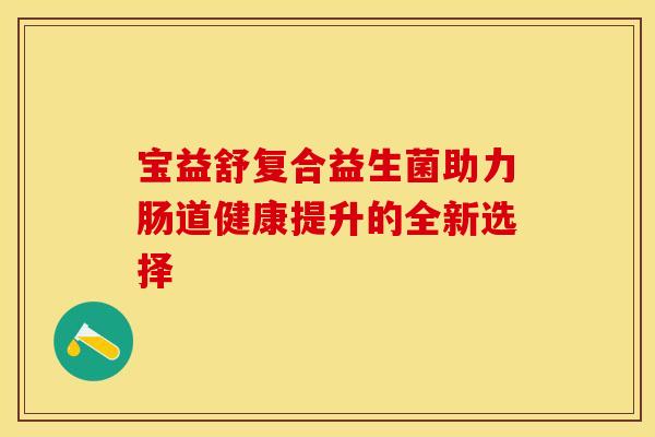 宝益舒复合益生菌助力肠道健康提升的全新选择