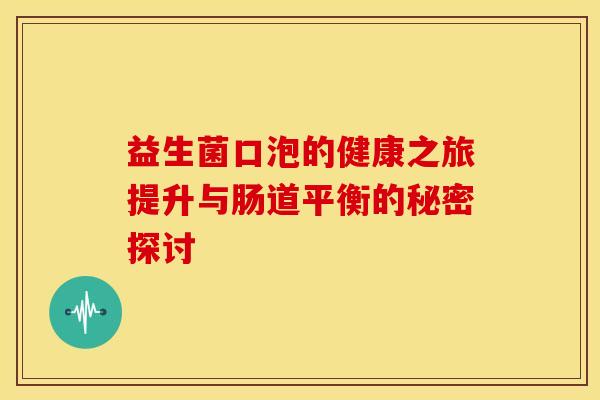 益生菌口泡的健康之旅提升与肠道平衡的秘密探讨