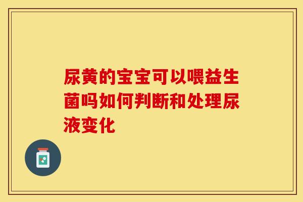 尿黄的宝宝可以喂益生菌吗如何判断和处理尿液变化