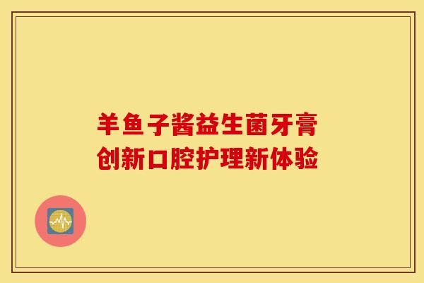 羊鱼子酱益生菌牙膏 创新口腔护理新体验