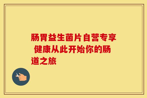 肠胃益生菌片自营专享 健康从此开始你的肠道之旅