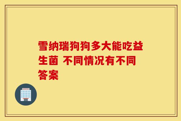 雪纳瑞狗狗多大能吃益生菌 不同情况有不同答案