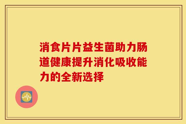 消食片片益生菌助力肠道健康提升消化吸收能力的全新选择