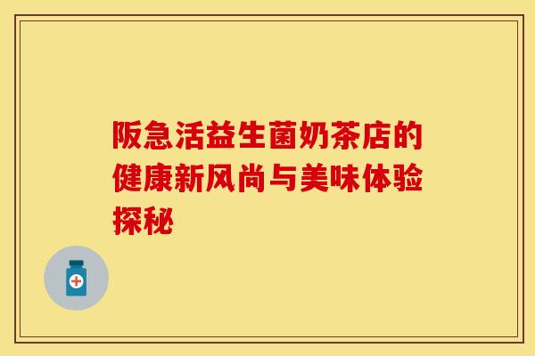 阪急活益生菌奶茶店的健康新风尚与美味体验探秘